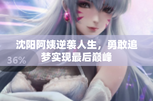沈阳阿姨逆袭人生，勇敢追梦实现最后巅峰