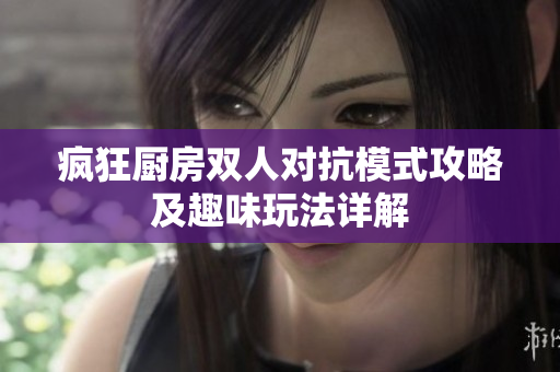 疯狂厨房双人对抗模式攻略及趣味玩法详解