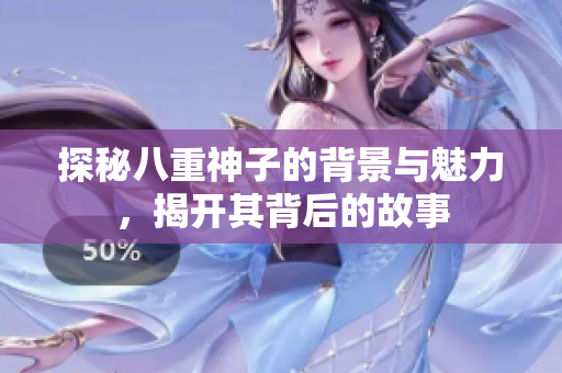 探秘八重神子的背景与魅力，揭开其背后的故事