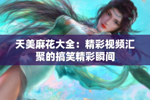 天美麻花大全：精彩视频汇聚的搞笑精彩瞬间