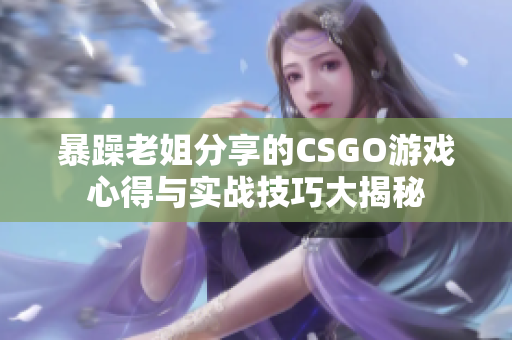 暴躁老姐分享的CSGO游戏心得与实战技巧大揭秘
