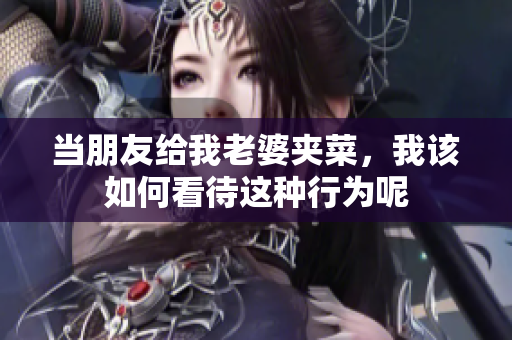 当朋友给我老婆夹菜，我该如何看待这种行为呢