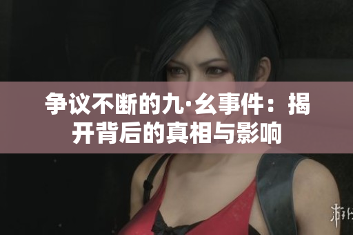 争议不断的九·幺事件：揭开背后的真相与影响