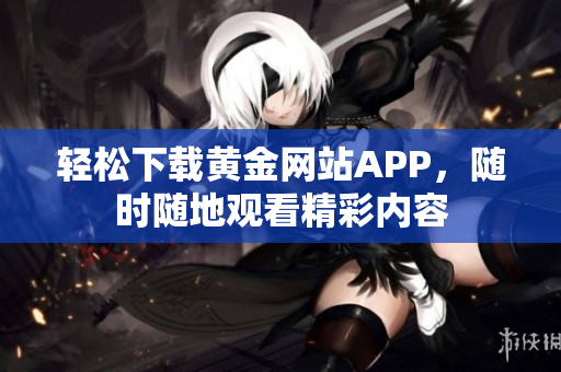 轻松下载黄金网站APP，随时随地观看精彩内容