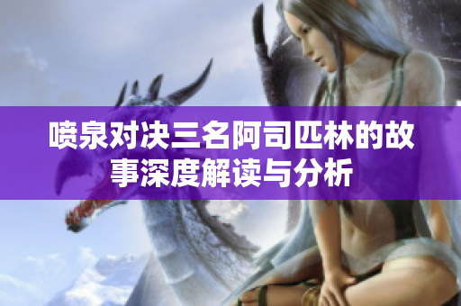 喷泉对决三名阿司匹林的故事深度解读与分析