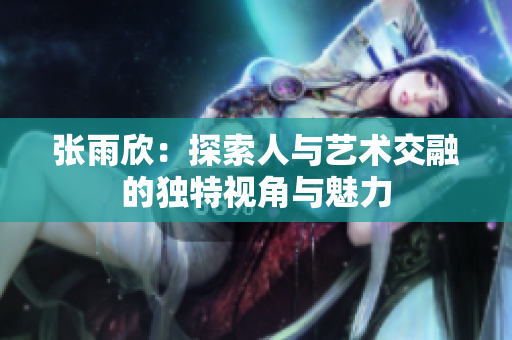 张雨欣：探索人与艺术交融的独特视角与魅力