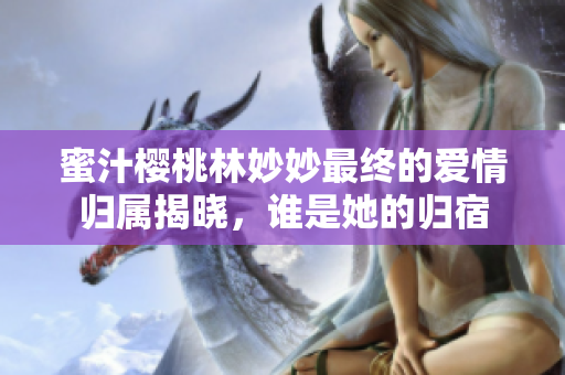 蜜汁樱桃林妙妙最终的爱情归属揭晓，谁是她的归宿