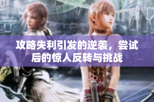 攻略失利引发的逆袭，尝试后的惊人反转与挑战