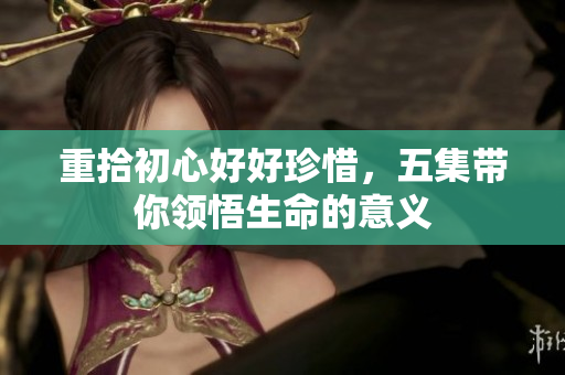 重拾初心好好珍惜，五集带你领悟生命的意义