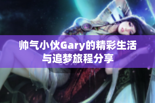 帅气小伙Gary的精彩生活与追梦旅程分享