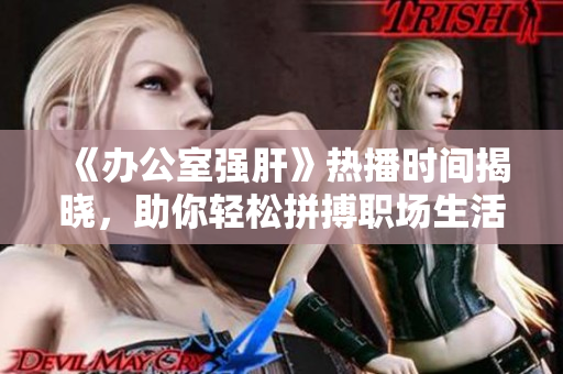 《办公室强肝》热播时间揭晓，助你轻松拼搏职场生活