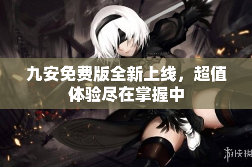 九安免费版全新上线，超值体验尽在掌握中