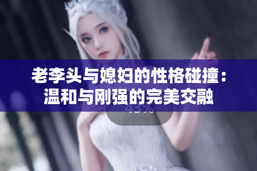 老李头与媳妇的性格碰撞：温和与刚强的完美交融