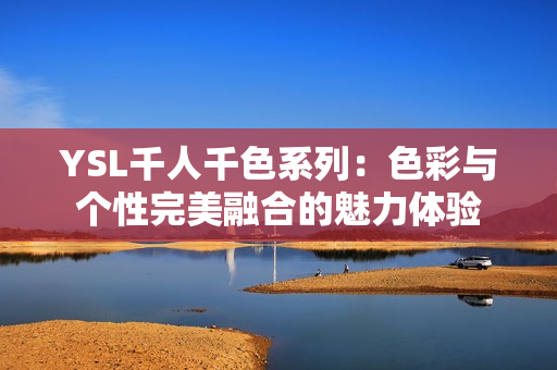 YSL千人千色系列：色彩与个性完美融合的魅力体验