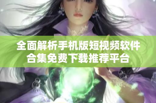 全面解析手机版短视频软件合集免费下载推荐平台