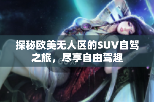 探秘欧美无人区的SUV自驾之旅，尽享自由驾趣