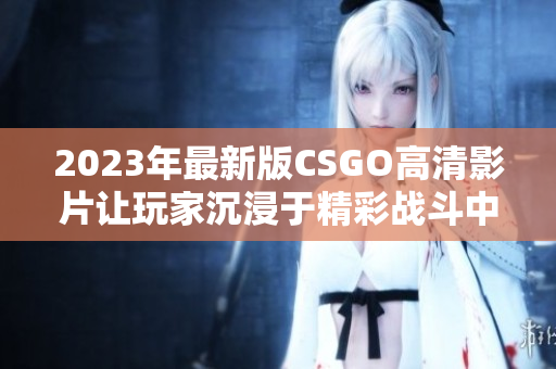 2023年最新版CSGO高清影片让玩家沉浸于精彩战斗中