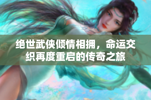 绝世武侠倾情相拥，命运交织再度重启的传奇之旅