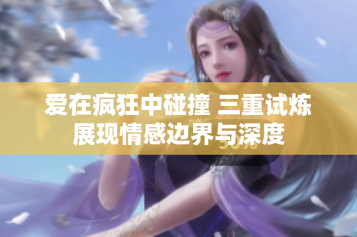 爱在疯狂中碰撞 三重试炼展现情感边界与深度