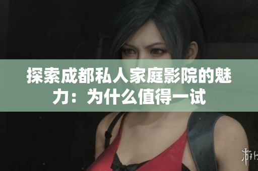 探索成都私人家庭影院的魅力：为什么值得一试