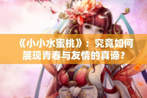 《小小水蜜桃》：究竟如何展现青春与友情的真谛？
