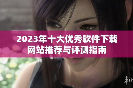 2023年十大优秀软件下载网站推荐与评测指南