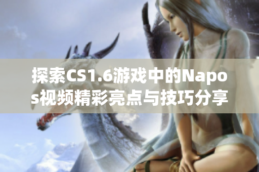 探索CS1.6游戏中的Napos视频精彩亮点与技巧分享