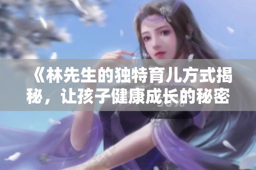 《林先生的独特育儿方式揭秘，让孩子健康成长的秘密》