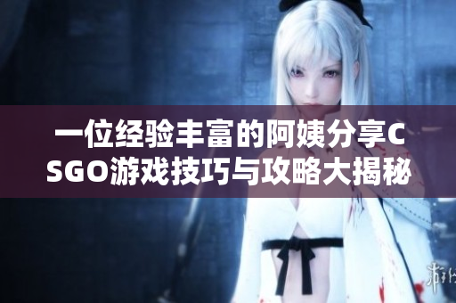 一位经验丰富的阿姨分享CSGO游戏技巧与攻略大揭秘