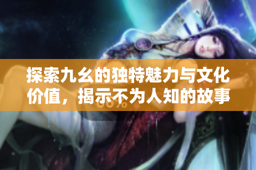 探索九幺的独特魅力与文化价值，揭示不为人知的故事