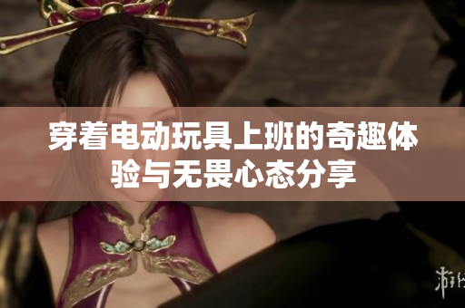穿着电动玩具上班的奇趣体验与无畏心态分享