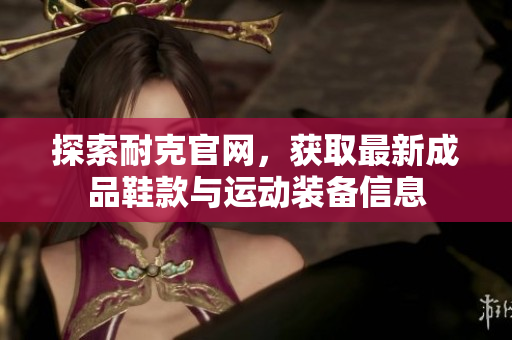 探索耐克官网，获取最新成品鞋款与运动装备信息