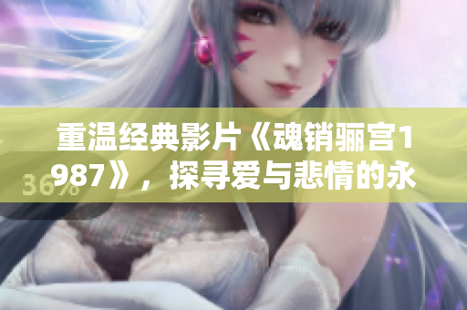重温经典影片《魂销骊宫1987》，探寻爱与悲情的永恒魅力