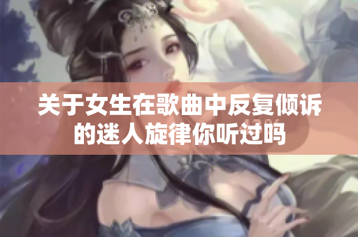关于女生在歌曲中反复倾诉的迷人旋律你听过吗