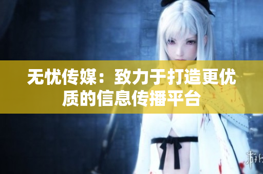 无忧传媒：致力于打造更优质的信息传播平台