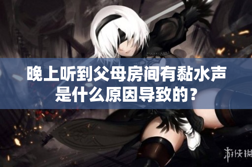 晚上听到父母房间有黏水声是什么原因导致的？