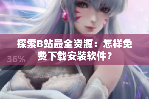 探索B站最全资源：怎样免费下载安装软件？