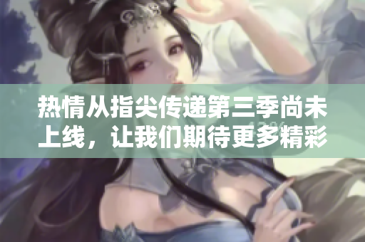 热情从指尖传递第三季尚未上线，让我们期待更多精彩内容