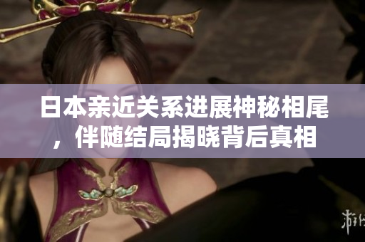 日本亲近关系进展神秘相尾，伴随结局揭晓背后真相