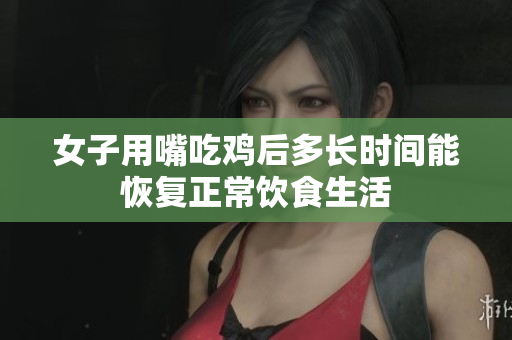 女子用嘴吃鸡后多长时间能恢复正常饮食生活