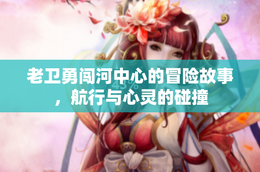 老卫勇闯河中心的冒险故事，航行与心灵的碰撞