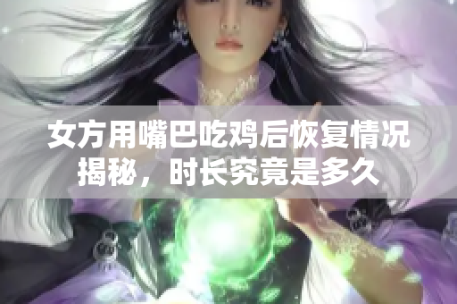 女方用嘴巴吃鸡后恢复情况揭秘，时长究竟是多久