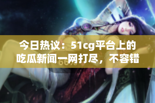 今日热议：51cg平台上的吃瓜新闻一网打尽，不容错过！