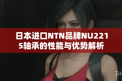 日本进口NTN品牌NU2215轴承的性能与优势解析