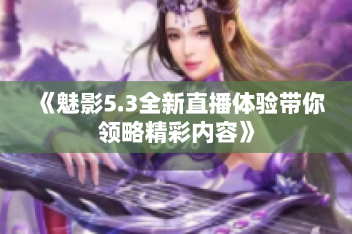 《魅影5.3全新直播体验带你领略精彩内容》