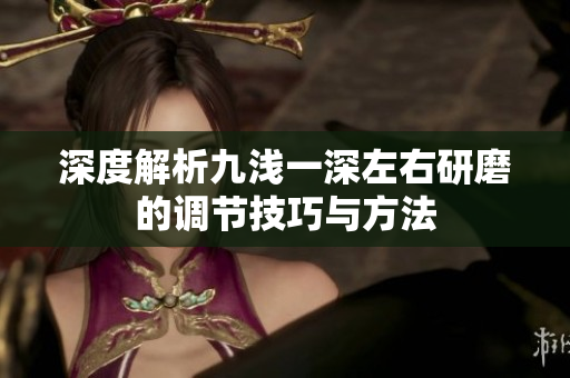 深度解析九浅一深左右研磨的调节技巧与方法