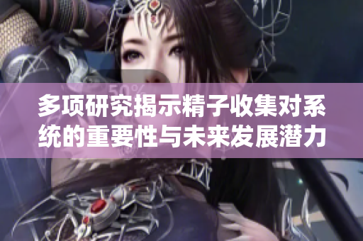 多项研究揭示精子收集对系统的重要性与未来发展潜力