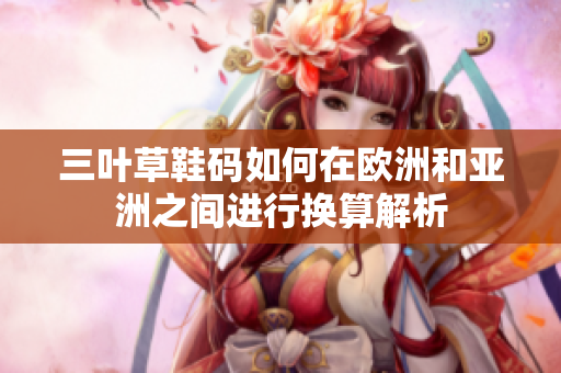 三叶草鞋码如何在欧洲和亚洲之间进行换算解析