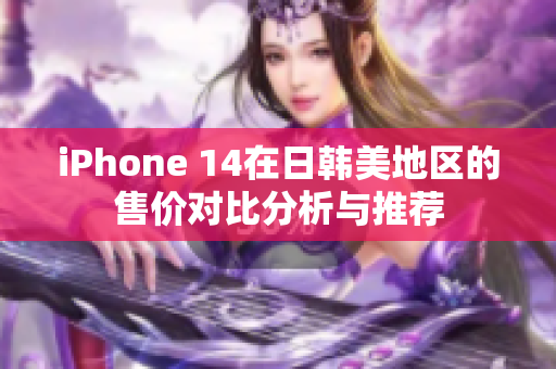 iPhone 14在日韩美地区的售价对比分析与推荐