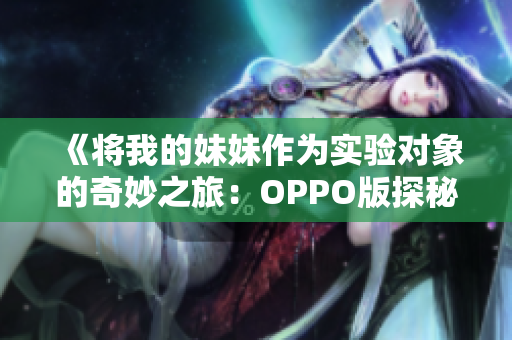 《将我的妹妹作为实验对象的奇妙之旅：OPPO版探秘》